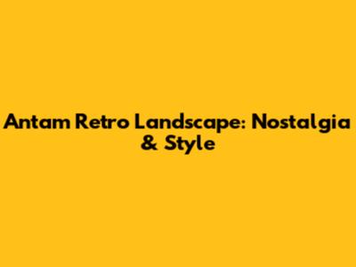 Antam Retro Landscape: Nostalgia & Style