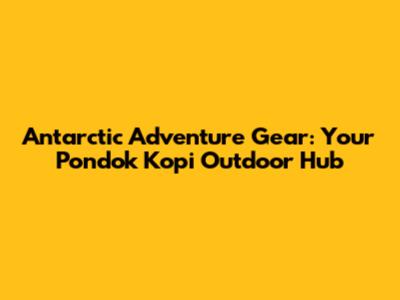Antarctic Adventure Gear: Your Pondok Kopi Outdoor Hub