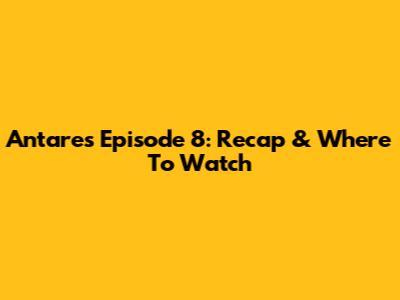 Antares Episode 8: Recap & Where To Watch