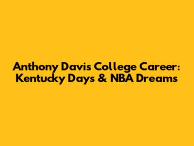 Anthony Davis' College Career: Kentucky Days & NBA Dreams