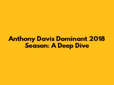 Anthony Davis' Dominant 2018 Season: A Deep Dive