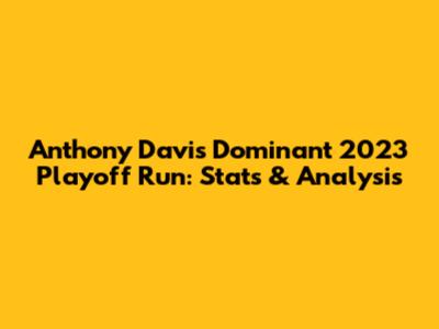 Anthony Davis' Dominant 2023 Playoff Run: Stats & Analysis