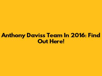 Anthony Davis's Team In 2016: Find Out Here!