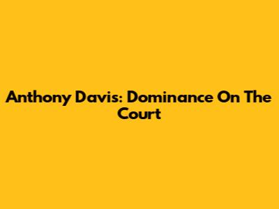 Anthony Davis: Dominance On The Court