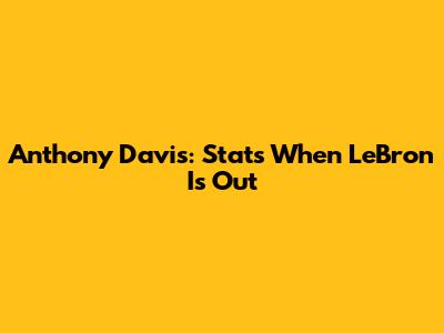 Anthony Davis: Stats When LeBron Is Out