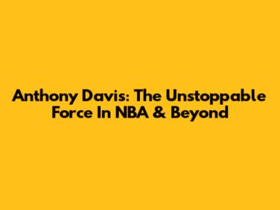 Anthony Davis: The Unstoppable Force In NBA & Beyond