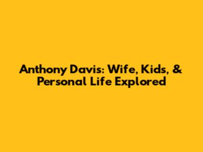 Anthony Davis: Wife, Kids, & Personal Life Explored