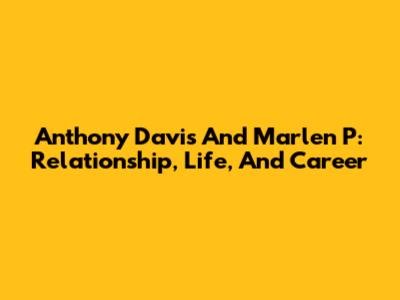 Anthony Davis And Marlen P: Relationship, Life, And Career