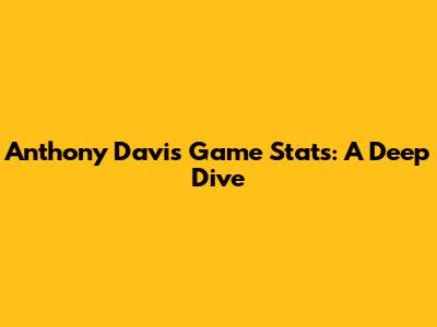 Anthony Davis Game Stats: A Deep Dive