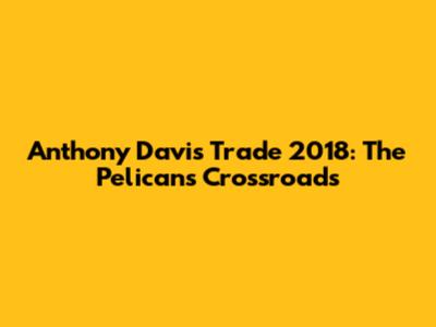 Anthony Davis Trade 2018: The Pelicans' Crossroads