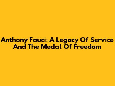 Anthony Fauci: A Legacy Of Service And The Medal Of Freedom