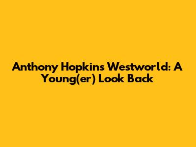 Anthony Hopkins' Westworld: A Young(er) Look Back