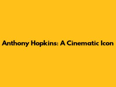 Anthony Hopkins: A Cinematic Icon