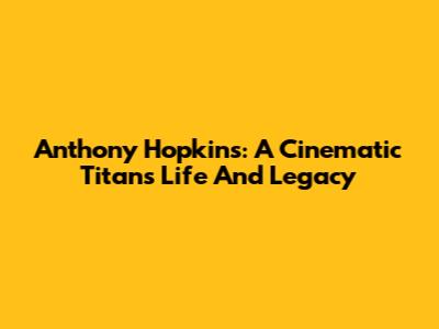 Anthony Hopkins: A Cinematic Titan's Life And Legacy