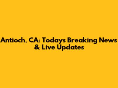 Antioch, CA: Today's Breaking News & Live Updates