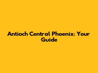Antioch Central Phoenix: Your Guide