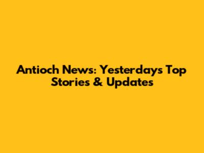 Antioch News: Yesterday's Top Stories & Updates