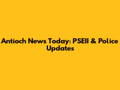 Antioch News Today: PSEII & Police Updates
