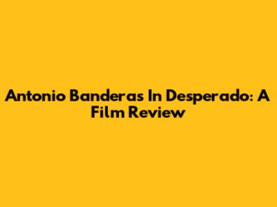 Antonio Banderas In Desperado: A Film Review