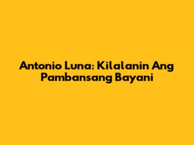 Antonio Luna: Kilalanin Ang Pambansang Bayani