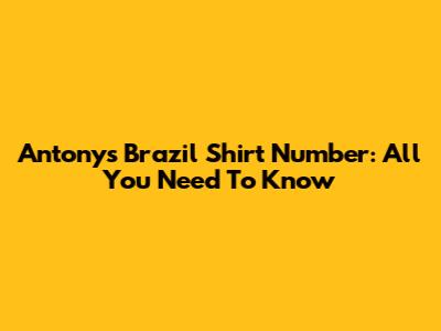 Antony's Brazil Shirt Number: All You Need To Know