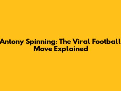 Antony Spinning: The Viral Football Move Explained