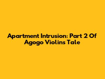 Apartment Intrusion: Part 2 Of Agogo Violin's Tale