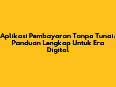 Aplikasi Pembayaran Tanpa Tunai: Panduan Lengkap Untuk Era Digital