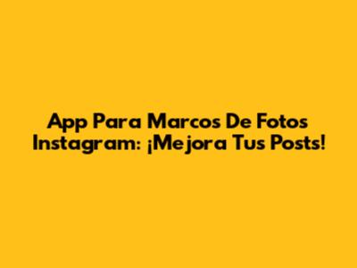 App Para Marcos De Fotos Instagram: ¡Mejora Tus Posts!