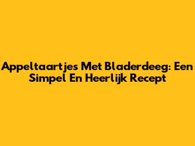 Appeltaartjes Met Bladerdeeg: Een Simpel En Heerlijk Recept