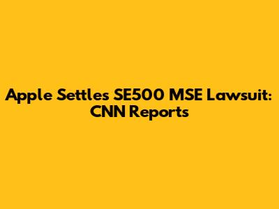 Apple Settles SE500 MSE Lawsuit: CNN Reports