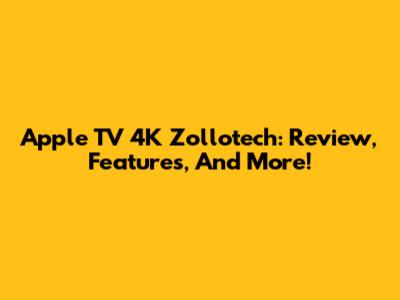 Apple TV 4K Zollotech: Review, Features, And More!