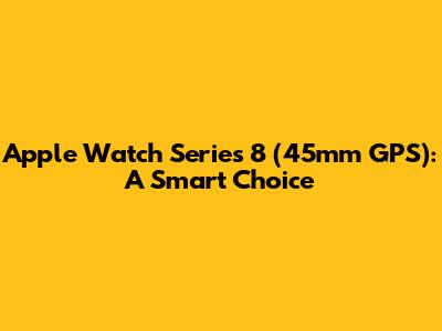 Apple Watch Series 8 (45mm GPS): A Smart Choice