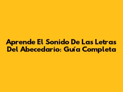 Aprende El Sonido De Las Letras Del Abecedario: Guía Completa