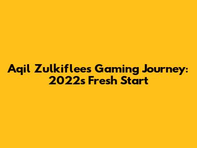Aqil Zulkiflee's Gaming Journey: 2022's Fresh Start