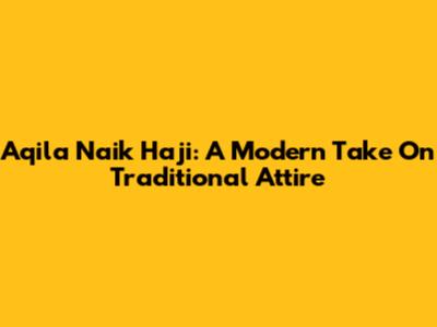 Aqila Naik Haji: A Modern Take On Traditional Attire