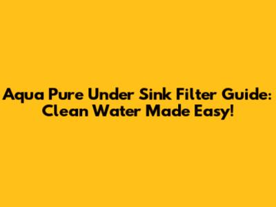 Aqua Pure Under Sink Filter Guide: Clean Water Made Easy!