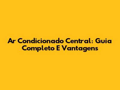 Ar Condicionado Central: Guia Completo E Vantagens