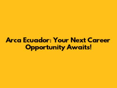 Arca Ecuador: Your Next Career Opportunity Awaits!