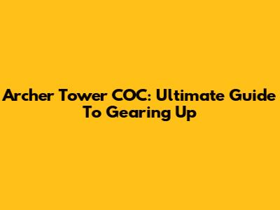 Archer Tower COC: Ultimate Guide To Gearing Up