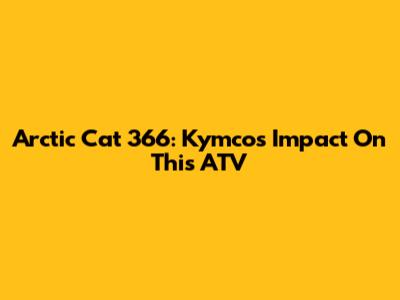 Arctic Cat 366: Kymco's Impact On This ATV