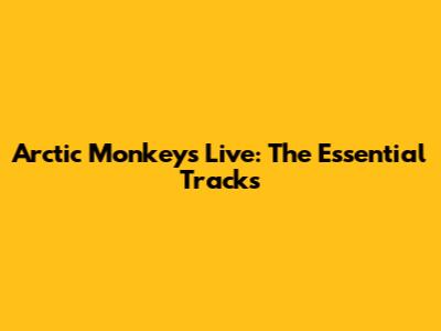 Arctic Monkeys Live: The Essential Tracks