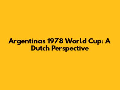 Argentina's 1978 World Cup: A Dutch Perspective