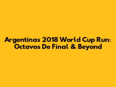 Argentina's 2018 World Cup Run: Octavos De Final & Beyond