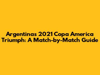 Argentina's 2021 Copa America Triumph: A Match-by-Match Guide