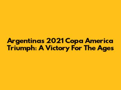 Argentina's 2021 Copa America Triumph: A Victory For The Ages