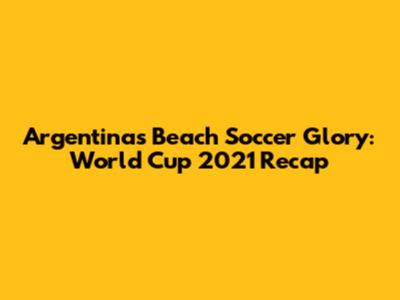 Argentina's Beach Soccer Glory: World Cup 2021 Recap