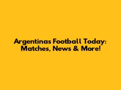 Argentina's Football Today: Matches, News & More!