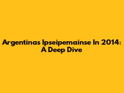 Argentina's Ipseipemainse In 2014: A Deep Dive