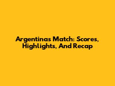 Argentina's Match: Scores, Highlights, And Recap